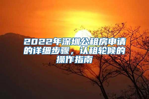 2022年深圳公租房申请的详细步骤，认租轮候的操作指南