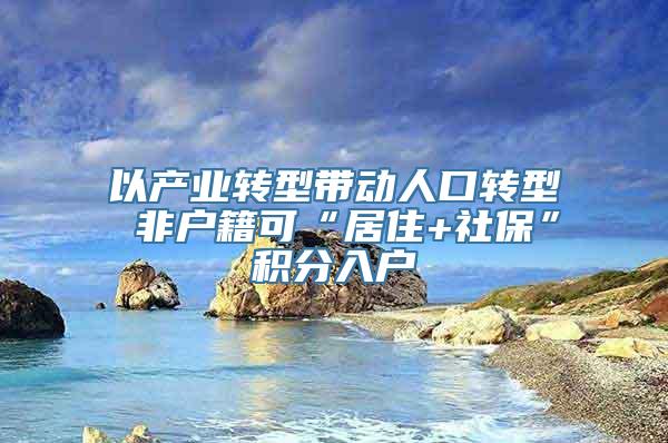 以产业转型带动人口转型 非户籍可“居住+社保”积分入户