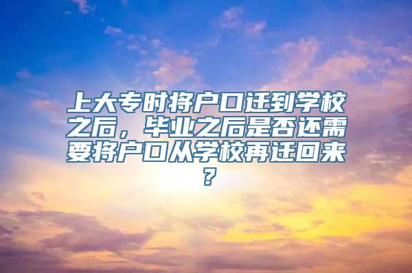 上大专时将户口迁到学校之后，毕业之后是否还需要将户口从学校再迁回来？