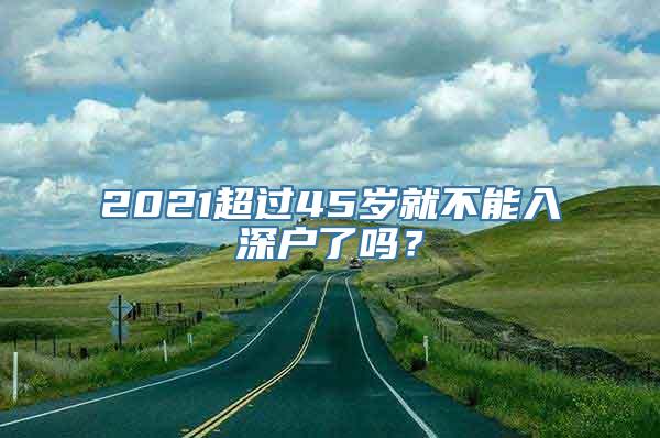 2021超过45岁就不能入深户了吗？