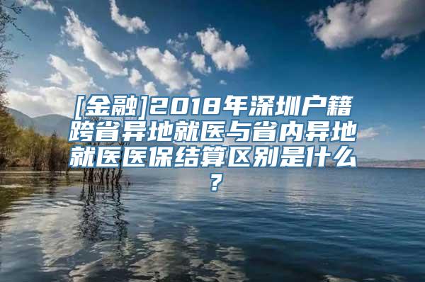 [金融]2018年深圳户籍跨省异地就医与省内异地就医医保结算区别是什么？