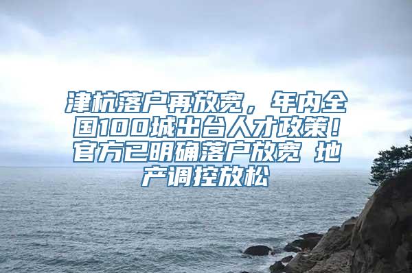 津杭落户再放宽，年内全国100城出台人才政策！官方已明确落户放宽≠地产调控放松