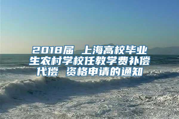 2018届 上海高校毕业生农村学校任教学费补偿代偿 资格申请的通知