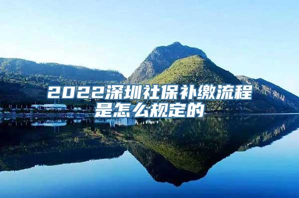 2022深圳社保补缴流程是怎么规定的