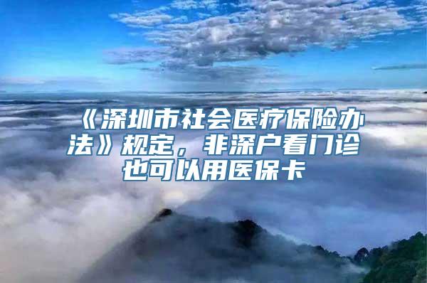 《深圳市社会医疗保险办法》规定，非深户看门诊也可以用医保卡