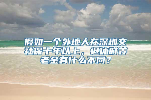 假如一个外地人在深圳交社保十年以上，退休时养老金有什么不同？