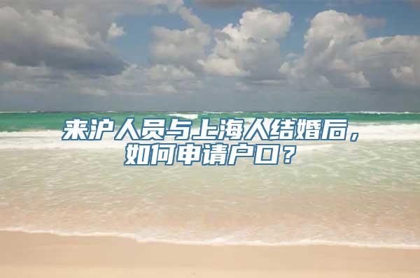 来沪人员与上海人结婚后，如何申请户口？