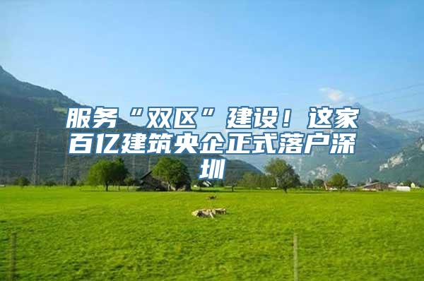 服务“双区”建设！这家百亿建筑央企正式落户深圳