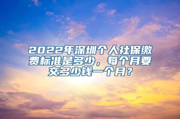 2022年深圳个人社保缴费标准是多少，每个月要交多少钱一个月？