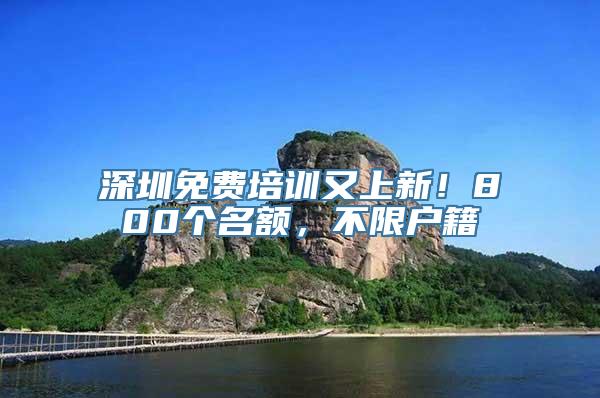 深圳免费培训又上新！800个名额，不限户籍