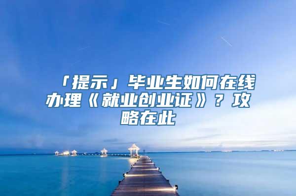 「提示」毕业生如何在线办理《就业创业证》？攻略在此