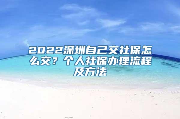 2022深圳自己交社保怎么交？个人社保办理流程及方法