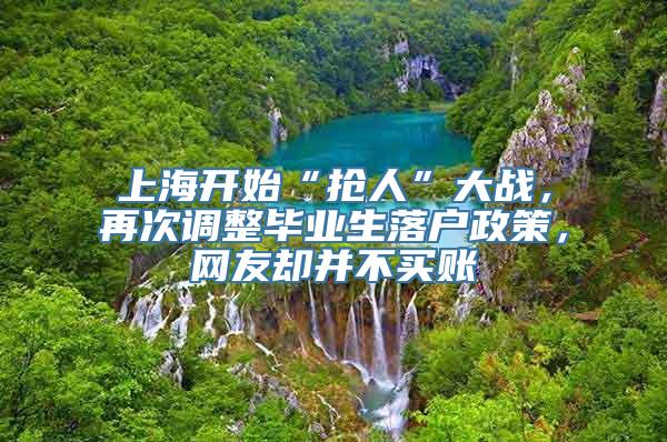 上海开始“抢人”大战，再次调整毕业生落户政策，网友却并不买账