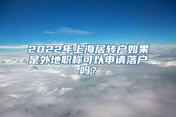 2022年上海居转户如果是外地职称可以申请落户吗？