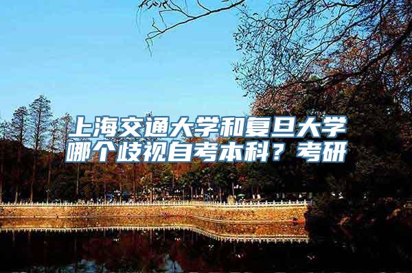 上海交通大学和复旦大学哪个歧视自考本科？考研