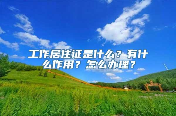 工作居住证是什么？有什么作用？怎么办理？