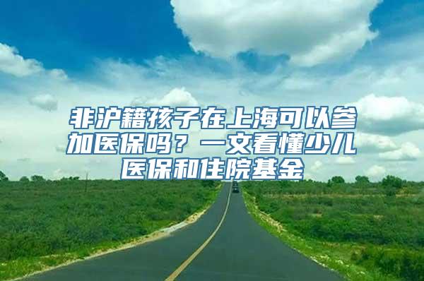 非沪籍孩子在上海可以参加医保吗？一文看懂少儿医保和住院基金