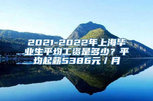 2021-2022年上海毕业生平均工资是多少？平均起薪5386元／月