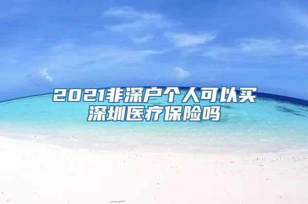 2021非深户个人可以买深圳医疗保险吗