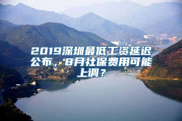 2019深圳最低工资延迟公布，8月社保费用可能上调？