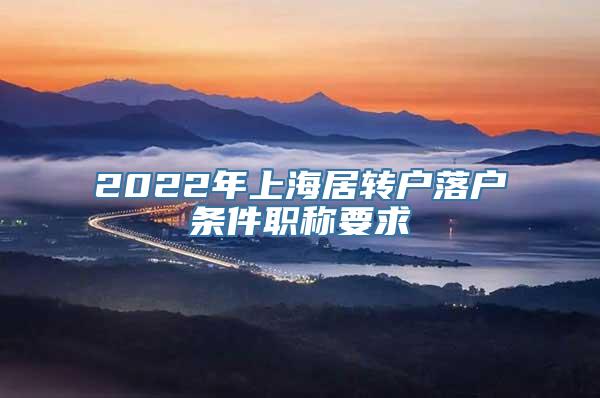 2022年上海居转户落户条件职称要求