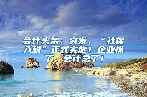 会计头条：突发，“社保入税”正式实施！企业慌了，会计急了！