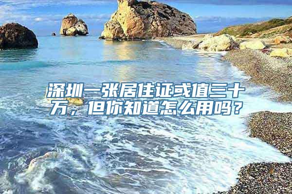 深圳一张居住证或值三十万，但你知道怎么用吗？