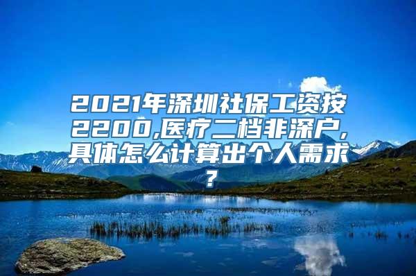 2021年深圳社保工资按2200,医疗二档非深户,具体怎么计算出个人需求？