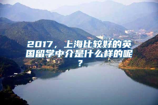 2017，上海比较好的英国留学中介是什么样的呢？