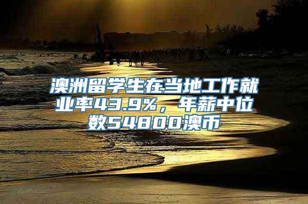 澳洲留学生在当地工作就业率43.9%，年薪中位数54800澳币