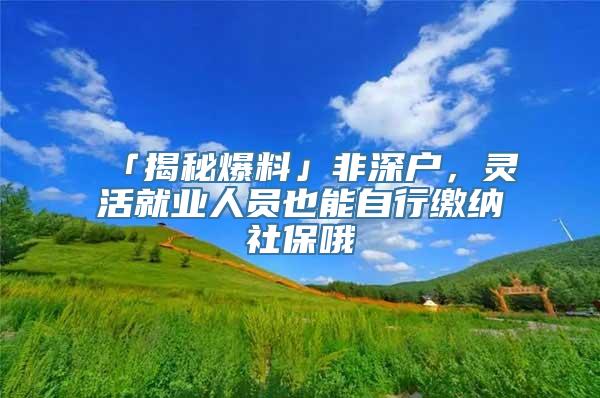 「揭秘爆料」非深户，灵活就业人员也能自行缴纳社保哦