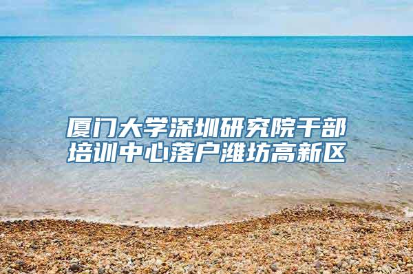 厦门大学深圳研究院干部培训中心落户潍坊高新区