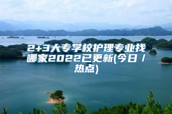 2+3大专学校护理专业找哪家2022已更新(今日／热点)