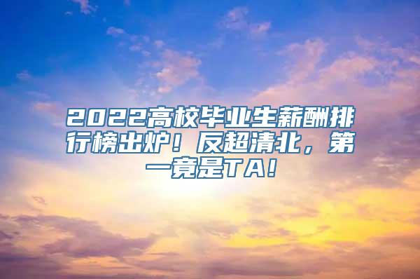 2022高校毕业生薪酬排行榜出炉！反超清北，第一竟是TA！