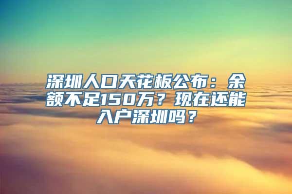 深圳人口天花板公布：余额不足150万？现在还能入户深圳吗？