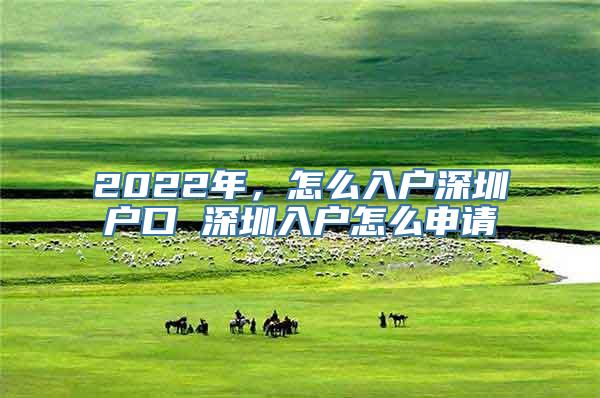 2022年，怎么入户深圳户口 深圳入户怎么申请