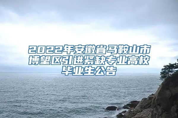 2022年安徽省马鞍山市博望区引进紧缺专业高校毕业生公告