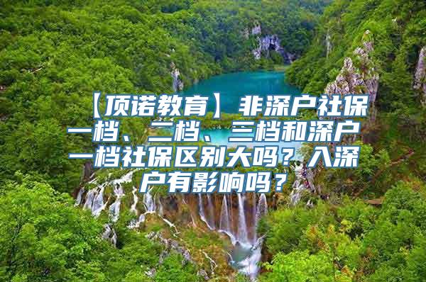 【顶诺教育】非深户社保一档、二档、三档和深户一档社保区别大吗？入深户有影响吗？