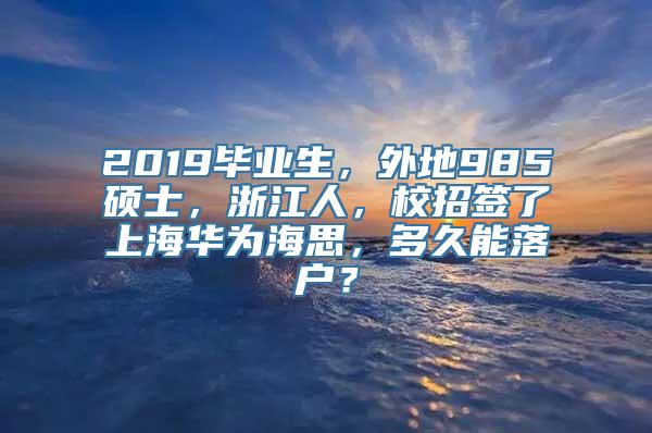 2019毕业生，外地985硕士，浙江人，校招签了上海华为海思，多久能落户？