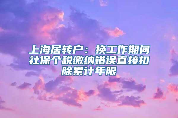 上海居转户：换工作期间社保个税缴纳错误直接扣除累计年限