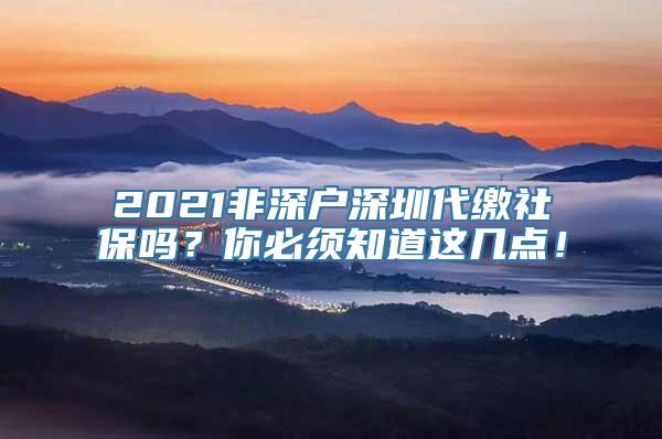 2021非深户深圳代缴社保吗？你必须知道这几点！