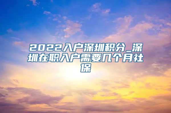 2022入户深圳积分_深圳在职入户需要几个月社保