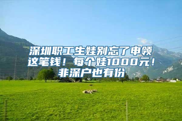 深圳职工生娃别忘了申领这笔钱！每个娃1000元！非深户也有份