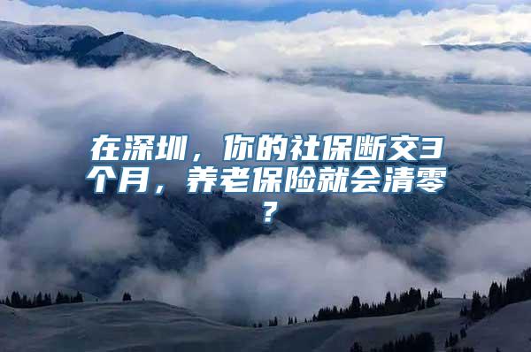 在深圳，你的社保断交3个月，养老保险就会清零？