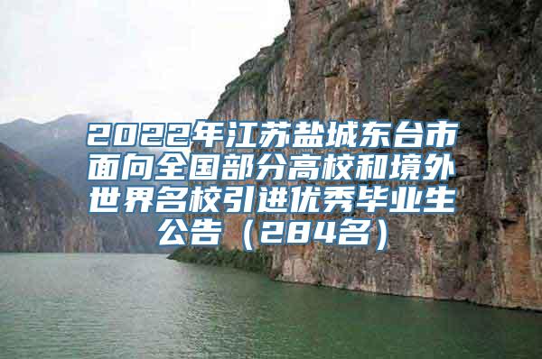 2022年江苏盐城东台市面向全国部分高校和境外世界名校引进优秀毕业生公告（284名）