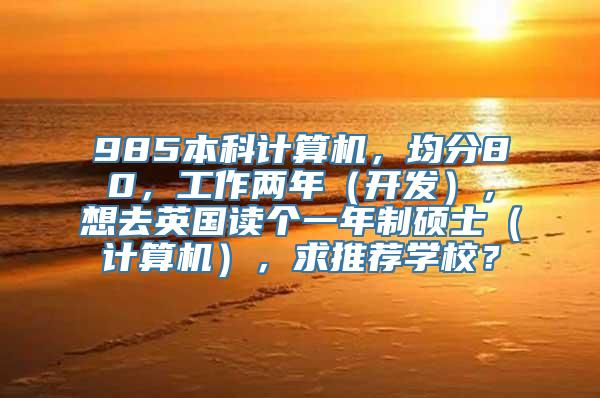 985本科计算机，均分80，工作两年（开发），想去英国读个一年制硕士（计算机），求推荐学校？