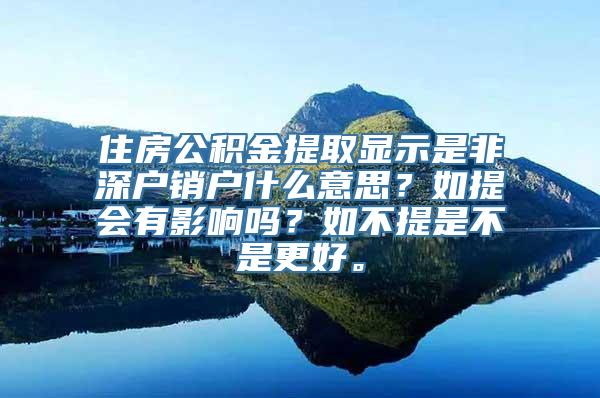 住房公积金提取显示是非深户销户什么意思？如提会有影响吗？如不提是不是更好。