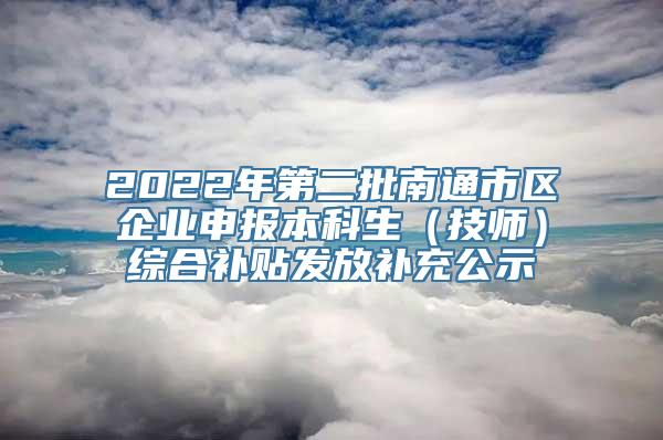 2022年第二批南通市区企业申报本科生（技师）综合补贴发放补充公示