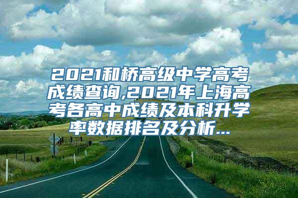 2021和桥高级中学高考成绩查询,2021年上海高考各高中成绩及本科升学率数据排名及分析...