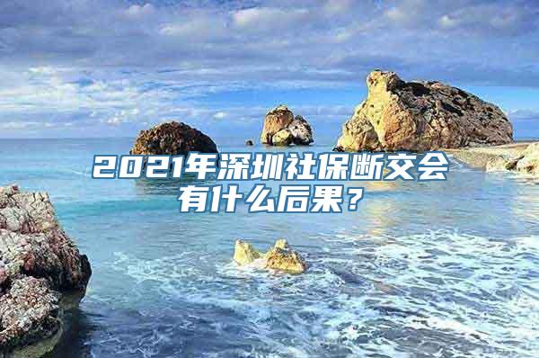 2021年深圳社保断交会有什么后果？